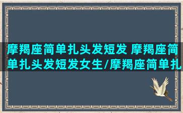 摩羯座简单扎头发短发 摩羯座简单扎头发短发女生/摩羯座简单扎头发短发 摩羯座简单扎头发短发女生-我的网站